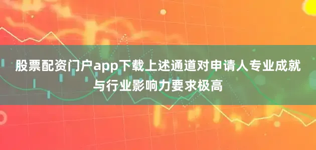 股票配资门户app下载上述通道对申请人专业成就与行业影响力要求极高