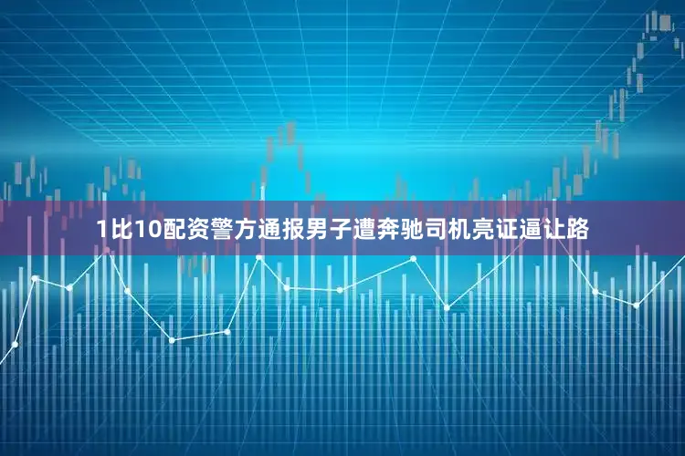 1比10配资警方通报男子遭奔驰司机亮证逼让路