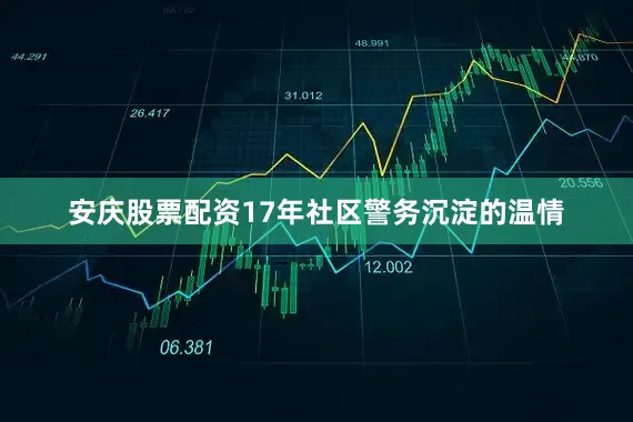 安庆股票配资17年社区警务沉淀的温情