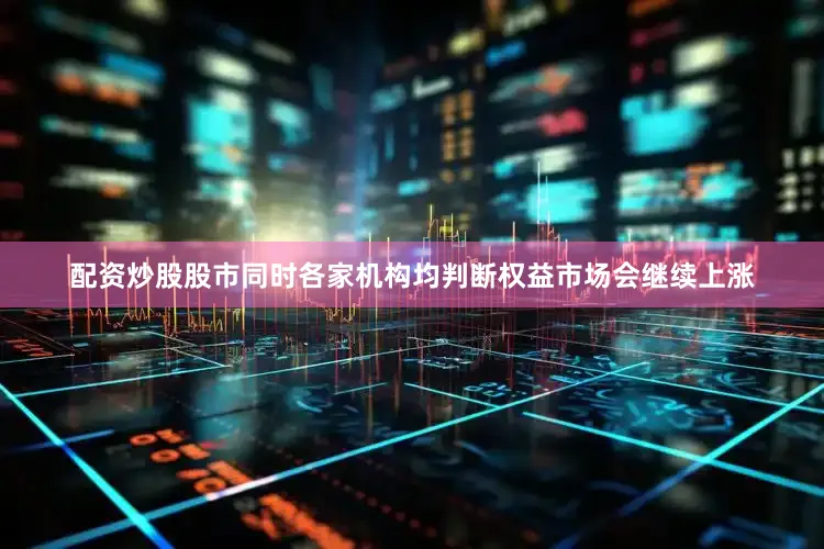 配资炒股股市同时各家机构均判断权益市场会继续上涨