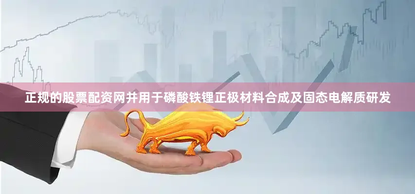 正规的股票配资网并用于磷酸铁锂正极材料合成及固态电解质研发