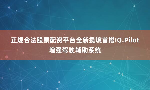 正规合法股票配资平台　　全新揽境首搭IQ.Pilot增强驾驶辅助系统