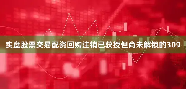 实盘股票交易配资回购注销已获授但尚未解锁的309