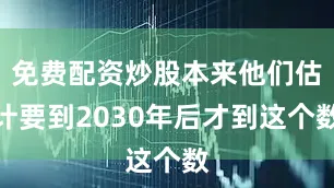 免费配资炒股本来他们估计要到2030年后才到这个数