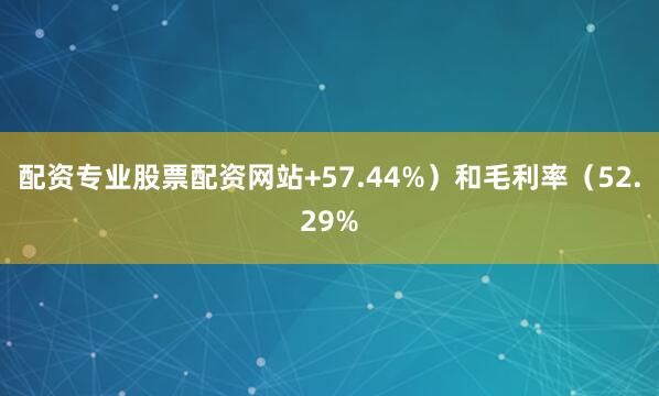 配资专业股票配资网站+57.44%）和毛利率（52.29%