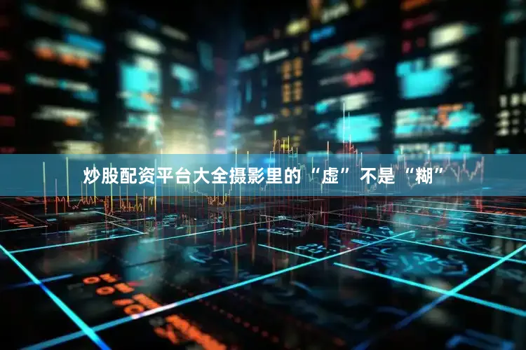 炒股配资平台大全摄影里的 “虚” 不是 “糊”