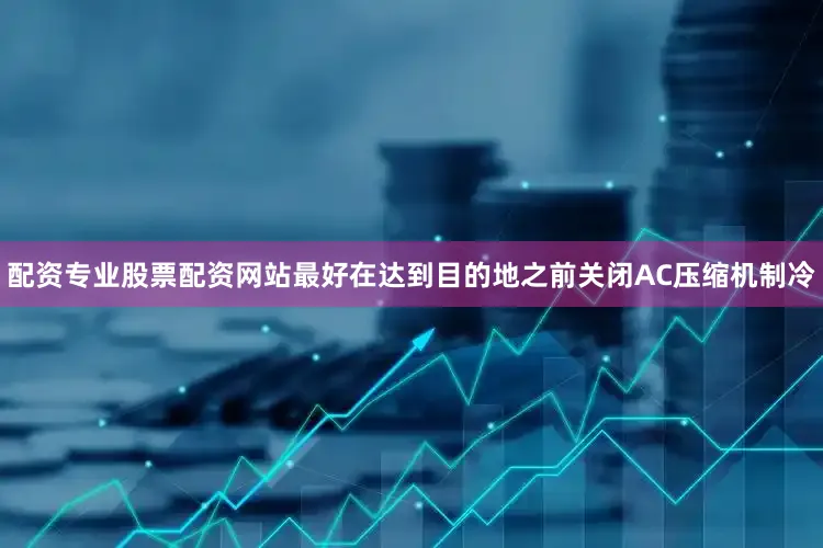 配资专业股票配资网站最好在达到目的地之前关闭AC压缩机制冷