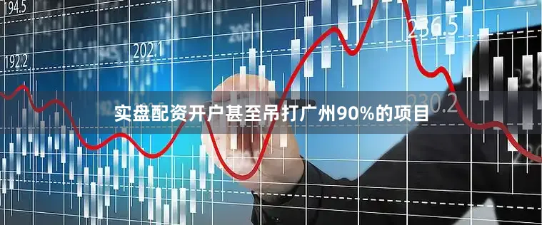 实盘配资开户甚至吊打广州90%的项目