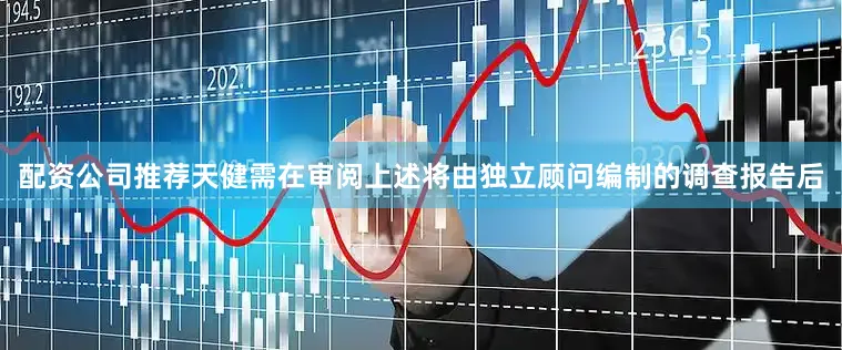 配资公司推荐天健需在审阅上述将由独立顾问编制的调查报告后