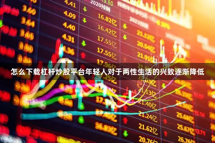 怎么下载杠杆炒股平台年轻人对于两性生活的兴致逐渐降低