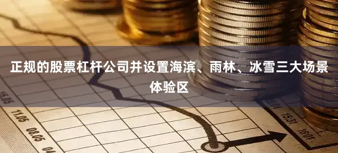 正规的股票杠杆公司并设置海滨、雨林、冰雪三大场景体验区