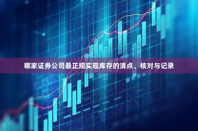 哪家证券公司最正规实现库存的清点、核对与记录
