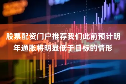 股票配资门户推荐我们此前预计明年通胀将明显低于目标的情形