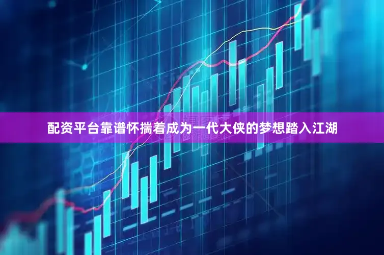 配资平台靠谱怀揣着成为一代大侠的梦想踏入江湖
