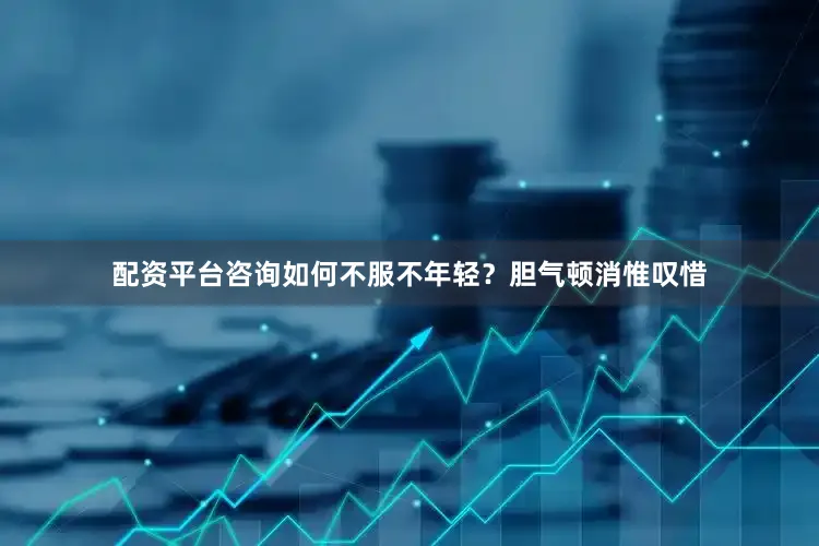 配资平台咨询如何不服不年轻？胆气顿消惟叹惜