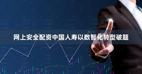 网上安全配资中国人寿以数智化转型破题