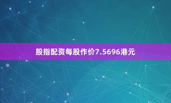 股指配资每股作价7.5696港元