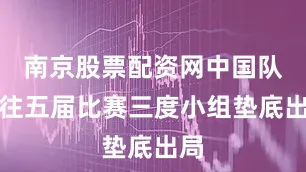 南京股票配资网中国队过往五届比赛三度小组垫底出局