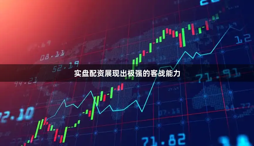 实盘配资展现出极强的客战能力