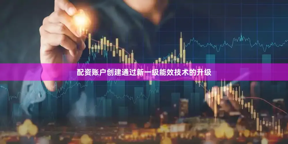 配资账户创建通过新一级能效技术的升级