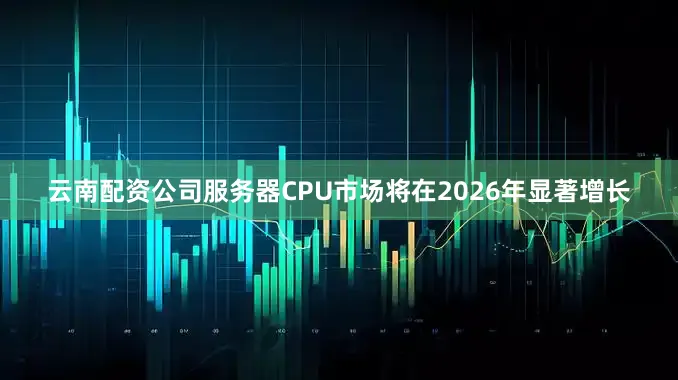 云南配资公司服务器CPU市场将在2026年显著增长