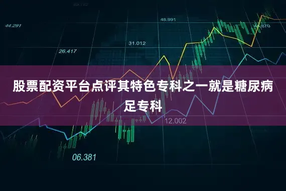 股票配资平台点评其特色专科之一就是糖尿病足专科