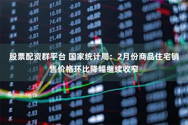 股票配资群平台 国家统计局：2月份商品住宅销售价格环比降幅继续收窄