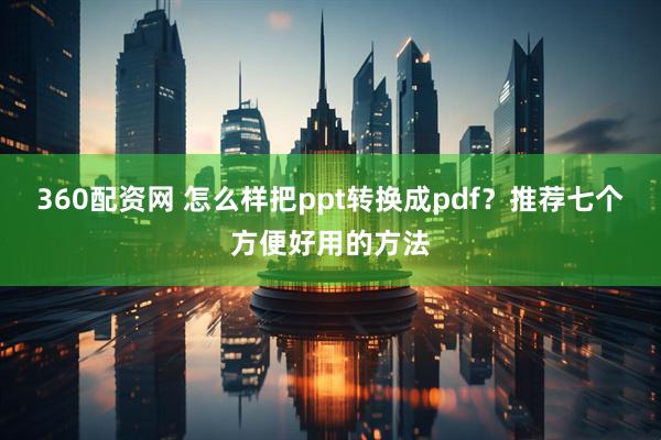 360配资网 怎么样把ppt转换成pdf？推荐七个方便好用的方法