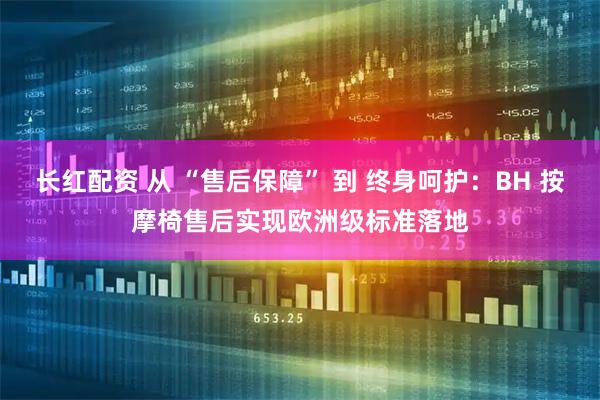 长红配资 从 “售后保障” 到 终身呵护：BH 按摩椅售后实现欧洲级标准落地