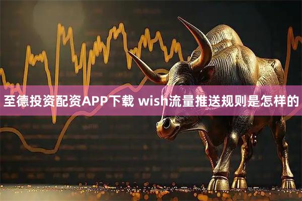 至德投资配资APP下载 wish流量推送规则是怎样的