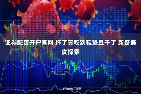 证券配资开户官网 坏了真吃到鞋垫豆干了 新奇美食探索