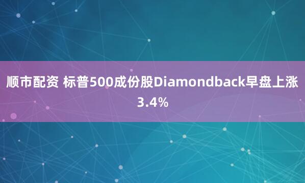顺市配资 标普500成份股Diamondback早盘上涨3.4%