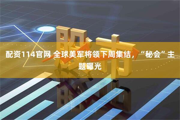 配资114官网 全球美军将领下周集结，“秘会”主题曝光