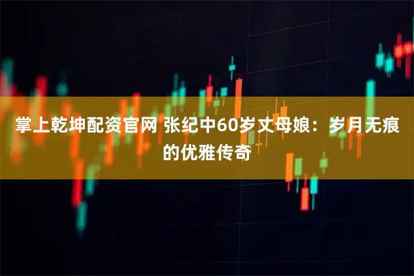 掌上乾坤配资官网 张纪中60岁丈母娘：岁月无痕的优雅传奇