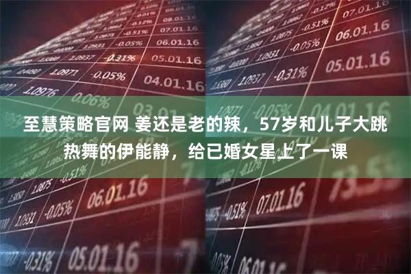 至慧策略官网 姜还是老的辣，57岁和儿子大跳热舞的伊能静，给已婚女星上了一课