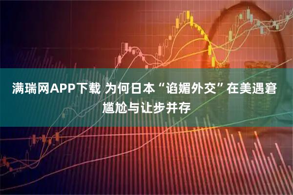 满瑞网APP下载 为何日本“谄媚外交”在美遇窘 尴尬与让步并存