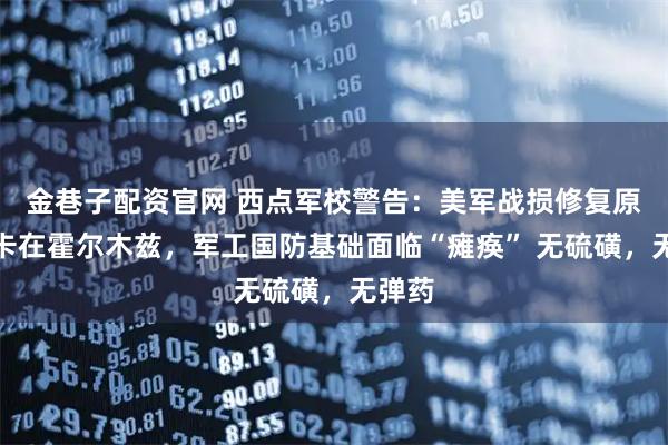金巷子配资官网 西点军校警告：美军战损修复原料被卡在霍尔木兹，军工国防基础面临“瘫痪” 无硫磺，无弹药