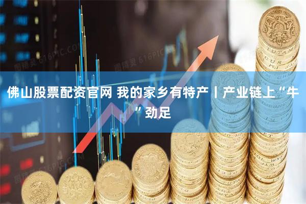 佛山股票配资官网 我的家乡有特产丨产业链上“牛”劲足