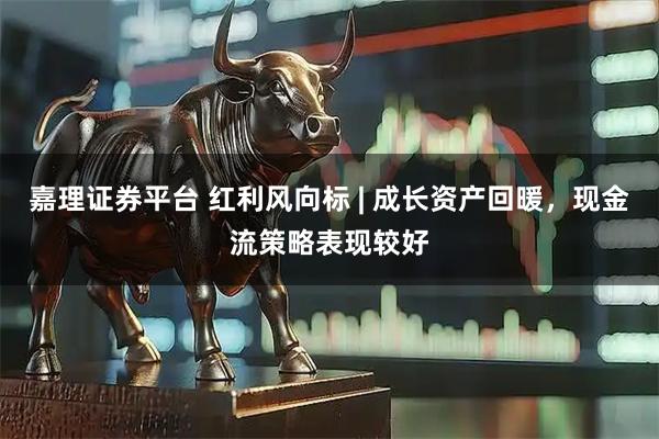 嘉理证券平台 红利风向标 | 成长资产回暖，现金流策略表现较好