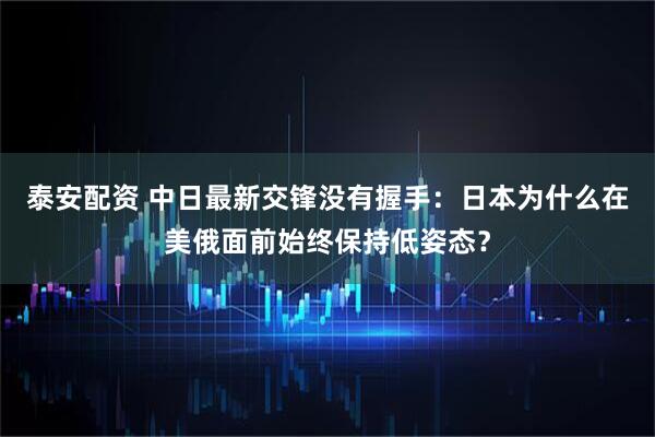 泰安配资 中日最新交锋没有握手：日本为什么在美俄面前始终保持低姿态？