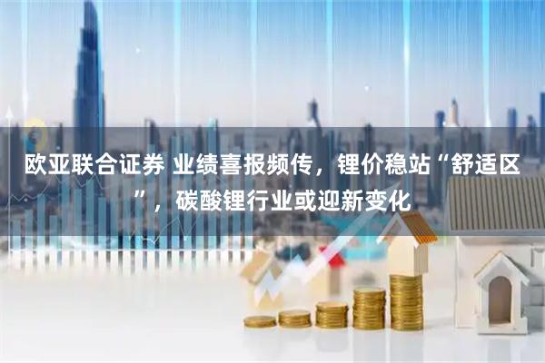 欧亚联合证券 业绩喜报频传，锂价稳站“舒适区”，碳酸锂行业或迎新变化