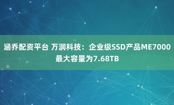 涵乔配资平台 万润科技：企业级SSD产品ME7000最大容量为7.68TB