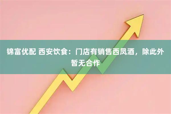 锦富优配 西安饮食：门店有销售西凤酒，除此外暂无合作