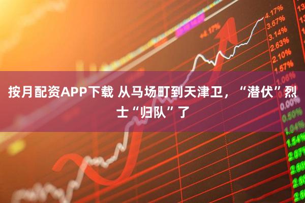 按月配资APP下载 从马场町到天津卫，“潜伏”烈士“归队”了