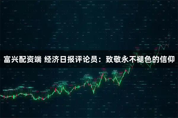 富兴配资端 经济日报评论员：致敬永不褪色的信仰