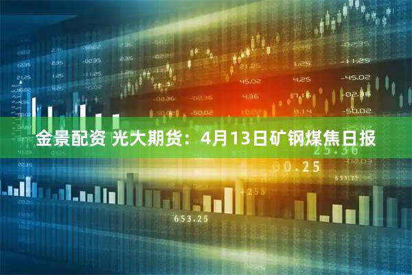 金景配资 光大期货：4月13日矿钢煤焦日报