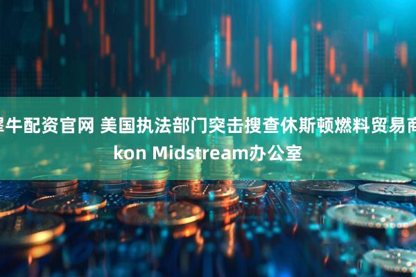 犀牛配资官网 美国执法部门突击搜查休斯顿燃料贸易商Ikon Midstream办公室
