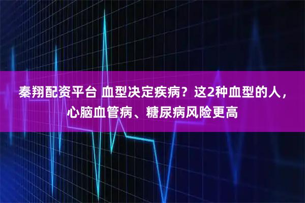 秦翔配资平台 血型决定疾病？这2种血型的人，心脑血管病、糖尿病风险更高