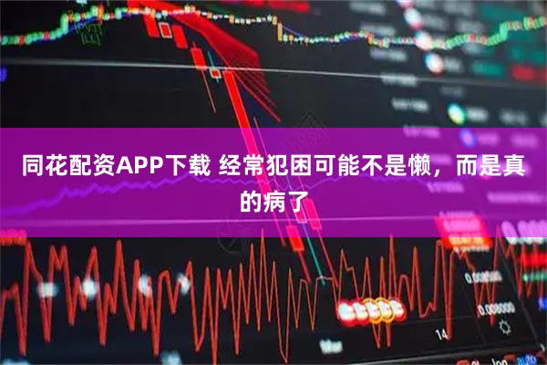 同花配资APP下载 经常犯困可能不是懒，而是真的病了
