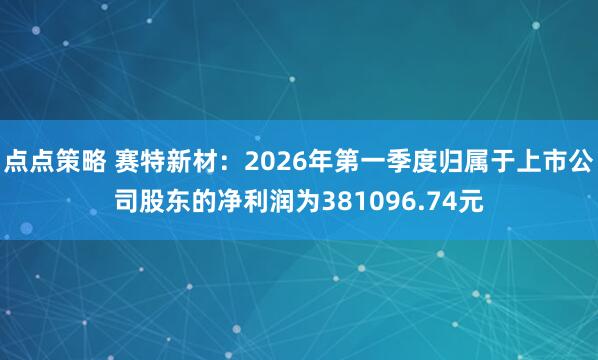点点策略 赛特新材：2026年第一季度归属于上市公司股东的净利润为381096.74元